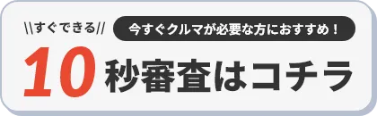 今すぐクルマが必要な方におすすめ！10秒審査はコチラ